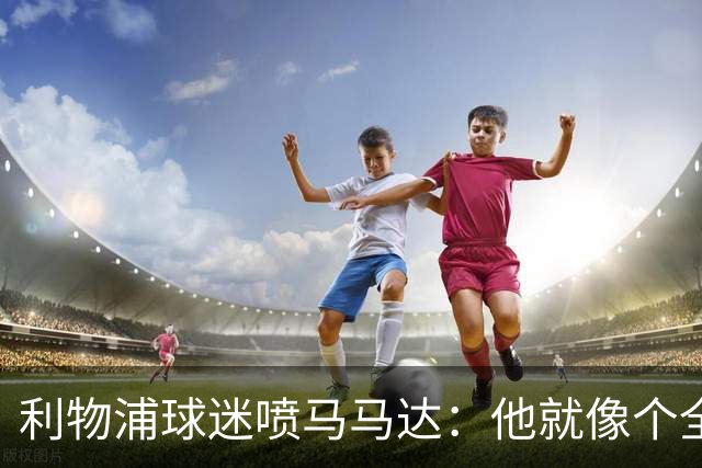 利物浦球迷喷马马达：他就像个全息投影，根本无法取代阿利松